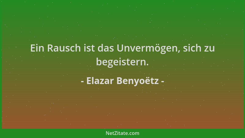 Elazar Benyoëtz - Ein Rausch ist das Unvermögen, sich zu begeistern....