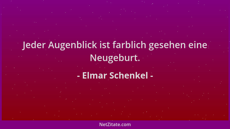 Elmar Schenkel - Jeder Augenblick ist farblich gesehen eine Neugeburt....