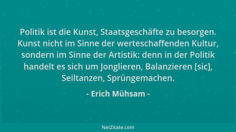 Erich Mühsam - Politik ist die Kunst, Staatsgeschäfte zu besorgen. Kunst nicht im Sinne der werteschaffenden Kultur, sonder...