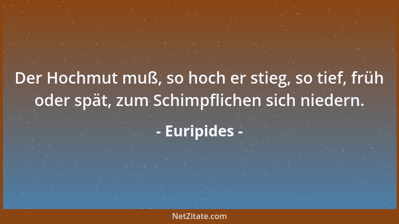 Euripides - Der Hochmut muß, so hoch er stieg, so tief, früh oder spät, zum Schimpflichen sich niedern....