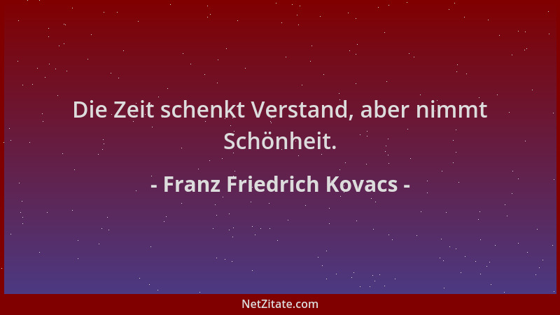 Franz Friedrich Kovacs - Die Zeit schenkt Verstand, aber nimmt Schönheit....