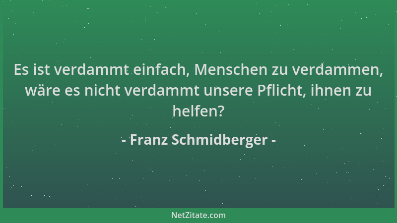 Franz Schmidberger - Es ist verdammt einfach, Menschen zu verdammen, wäre es nicht verdammt unsere Pflicht, ihnen zu helfen...