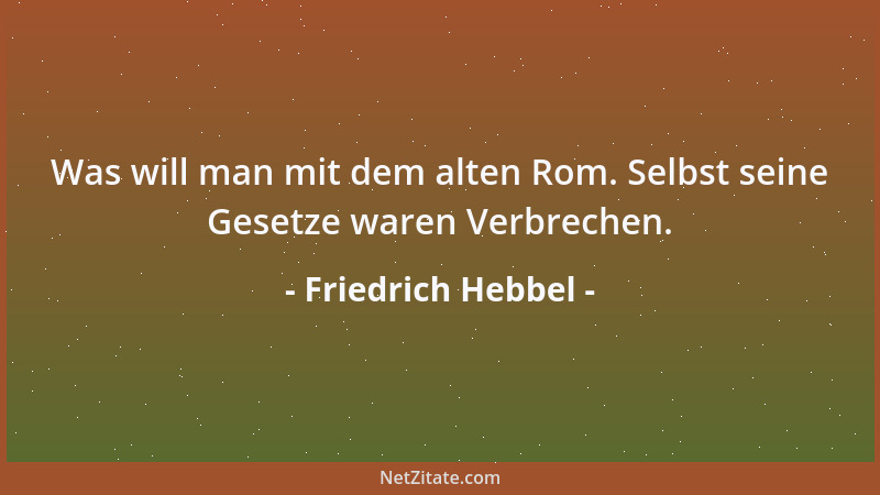 Friedrich Hebbel - Was will man mit dem alten Rom. Selbst seine Gesetze waren Verbrechen....