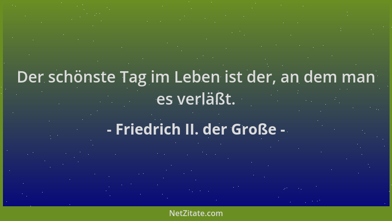 Friedrich II. der Große - Der schönste Tag im Leben ist der, an dem man es verläßt....