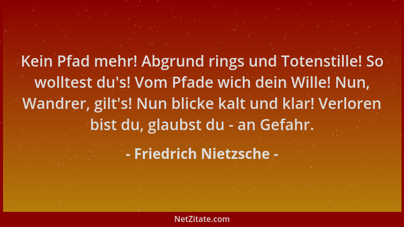 Friedrich Nietzsche - Kein Pfad mehr! Abgrund rings und Totenstille! So wolltest du 's! Vom Pfade wich dein Wille! Nun, Wand...