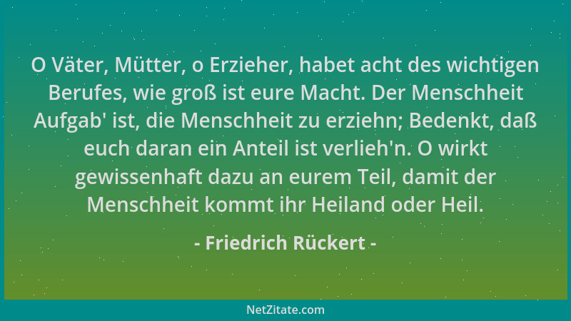 Friedrich Rückert - O Väter, Mütter, o Erzieher, habet acht des wichtigen Berufes, wie groß ist eure Macht. Der Menschheit...