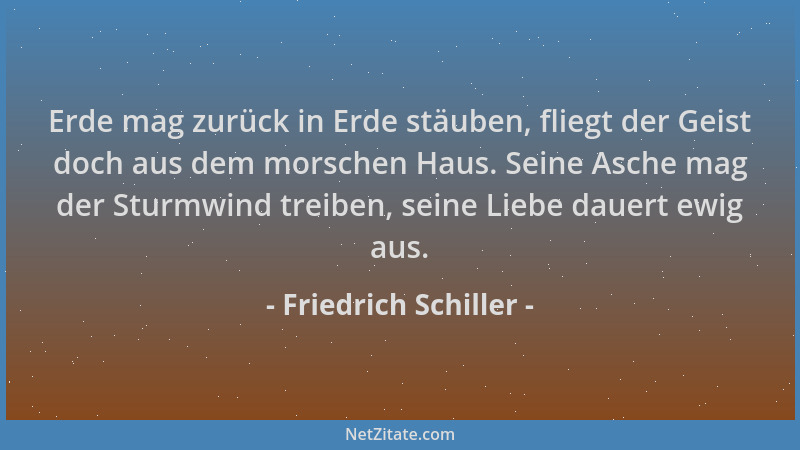 Friedrich Schiller - Erde mag zurück in Erde stäuben, fliegt der Geist doch aus dem morschen Haus. Seine Asche mag der Stur...