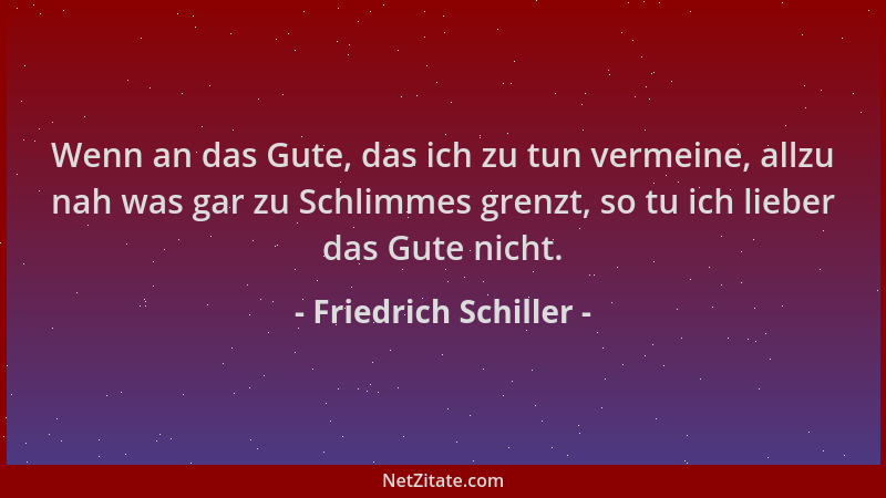 Friedrich Schiller - Wenn an das Gute, das ich zu tun vermeine, allzu nah was gar zu Schlimmes grenzt, so tu ich lieber das...