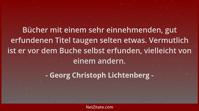 Georg Christoph Lichtenberg - Bücher mit einem sehr einnehmenden, gut erfundenen Titel taugen selten etwas. Vermutlich ist...