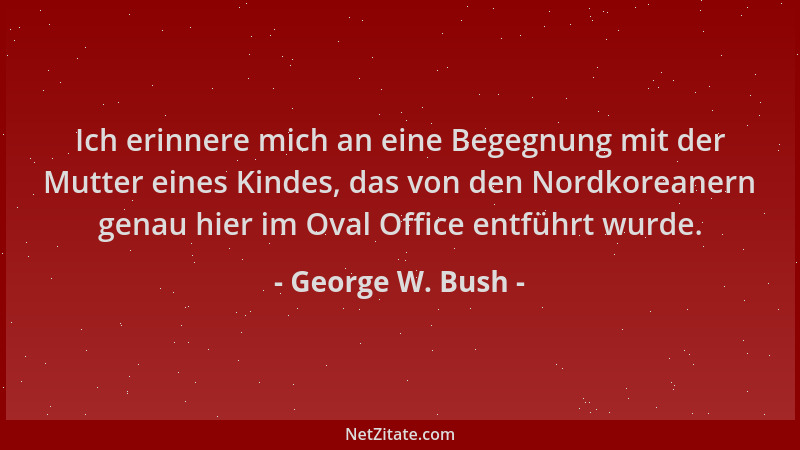 George W. Bush - Ich erinnere mich an eine Begegnung mit der Mutter eines Kindes, das von den Nordkoreanern genau hier im O...