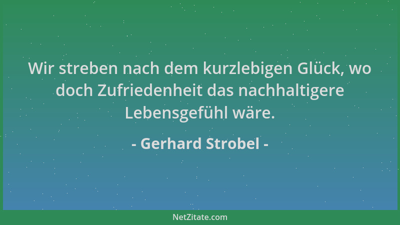 Gerhard Strobel - Wir streben nach dem kurzlebigen Glück, wo doch Zufriedenheit das nachhaltigere Lebensgefühl wäre....