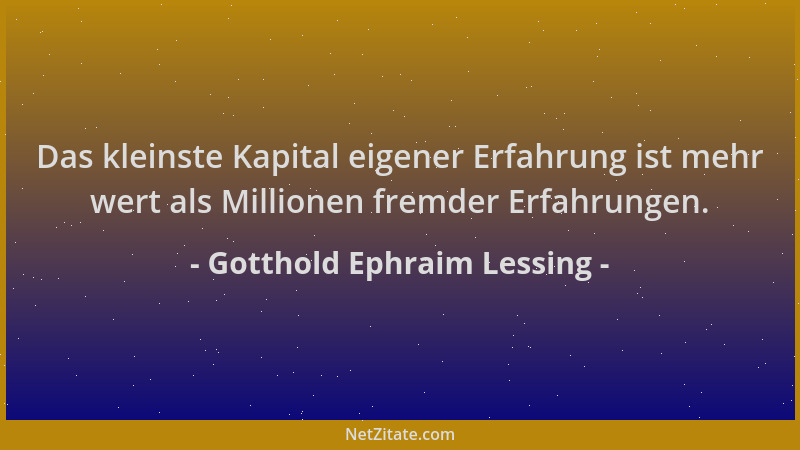 Gotthold Ephraim Lessing - Das kleinste Kapital eigener Erfahrung ist mehr wert als Millionen fremder Erfahrungen....