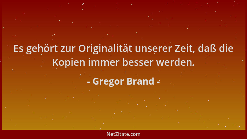 Gregor Brand - Es gehört zur Originalität unserer Zeit, daß die Kopien immer besser werden....