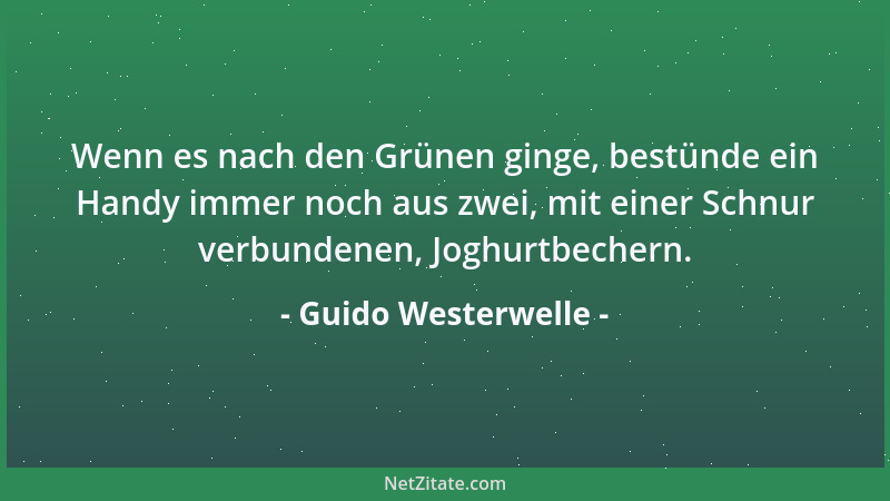 Guido Westerwelle - Wenn es nach den Grünen ginge, bestünde ein Handy immer noch aus zwei, mit einer Schnur verbundenen, Jo...