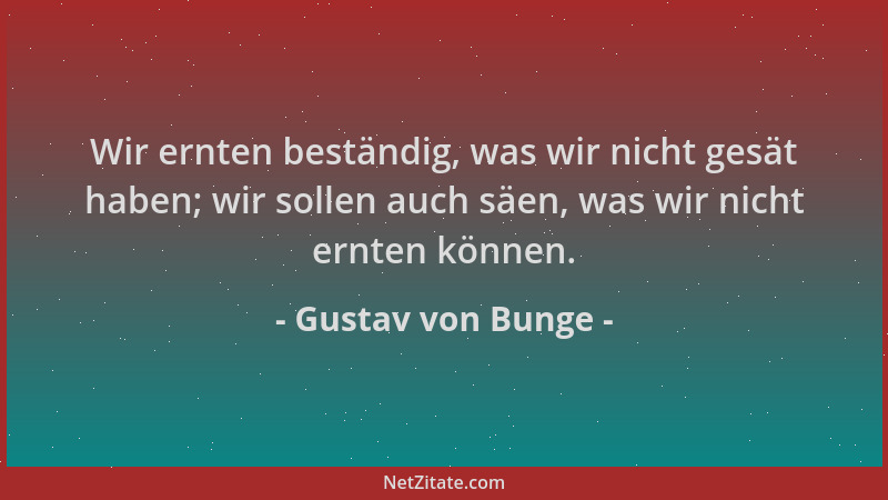 Gustav von Bunge - Wir ernten beständig, was wir nicht gesät haben; wir sollen auch säen, was wir nicht ernten können....