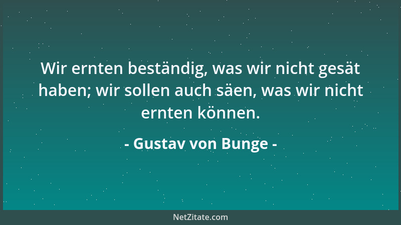 Gustav von Bunge - Wir ernten beständig, was wir nicht gesät haben; wir sollen auch säen, was wir nicht ernten können....