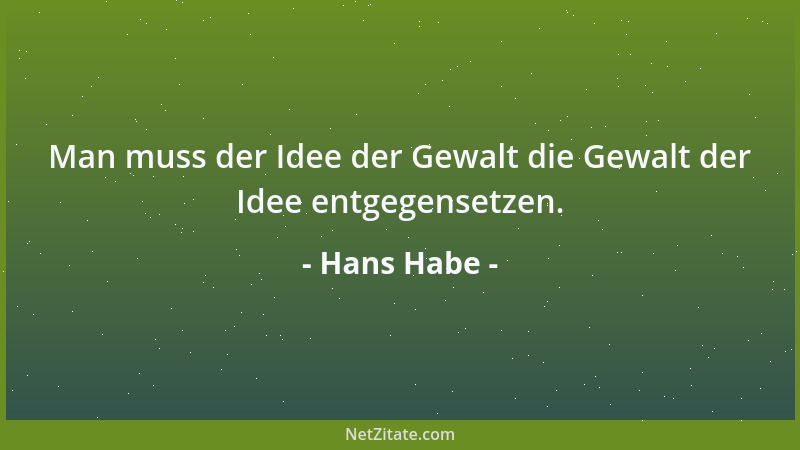 Hans Habe - Man muss der Idee der Gewalt die Gewalt der Idee entgegensetzen....