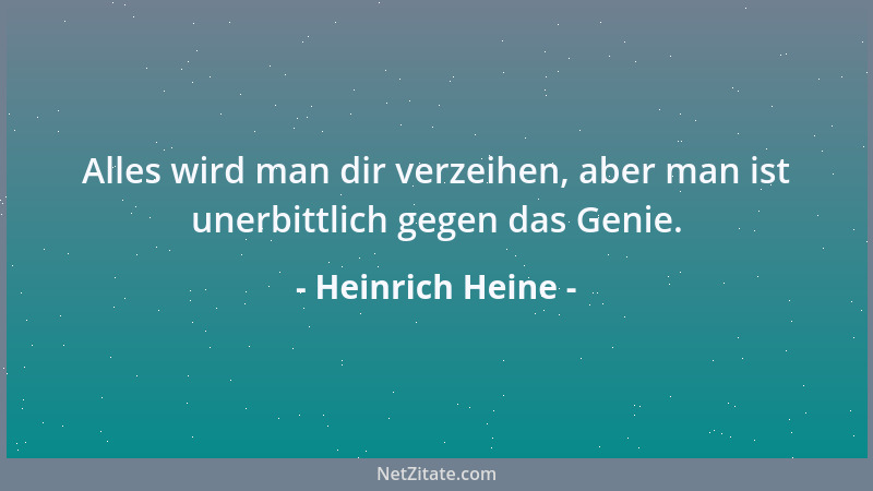 Heinrich Heine - Alles wird man dir verzeihen, aber man ist unerbittlich gegen das Genie....