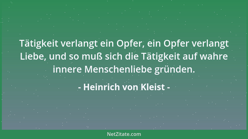 Heinrich von Kleist - Tätigkeit verlangt ein Opfer, ein Opfer verlangt Liebe, und so muß sich die Tätigkeit auf wahre inner...