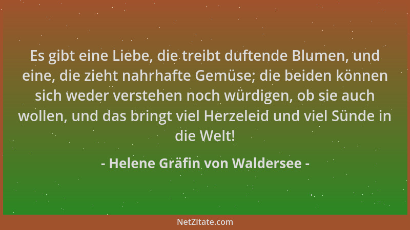 Helene Gräfin von Waldersee - Es gibt eine Liebe, die treibt duftende Blumen, und eine, die zieht nahrhafte Gemüse; die bei...