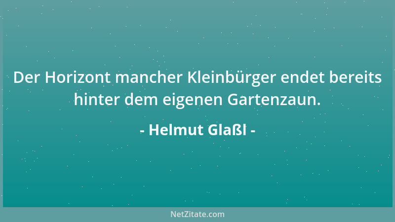 Helmut Glaßl - Der Horizont mancher Kleinbürger endet bereits hinter dem eigenen Gartenzaun....