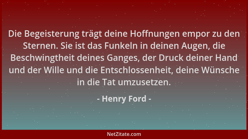 Henry Ford - Die Begeisterung trägt deine Hoffnungen empor zu den Sternen. Sie ist das Funkeln in deinen Augen, die Beschwi...