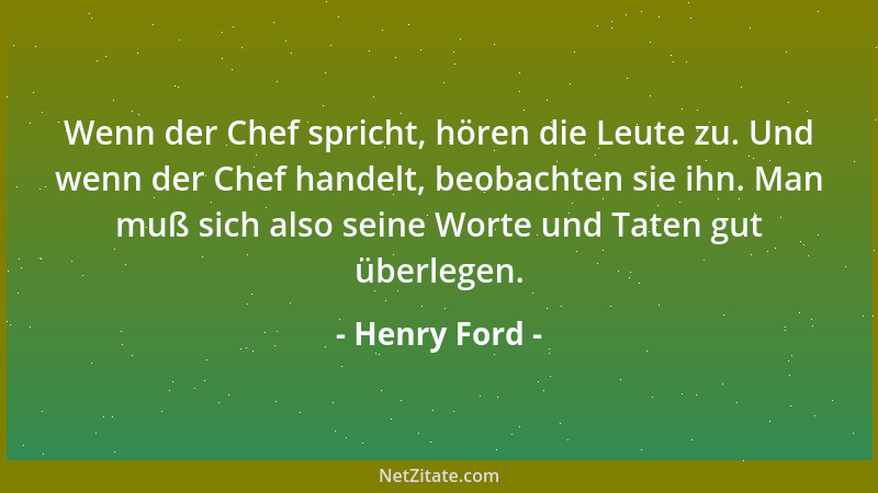 Henry Ford - Wenn der Chef spricht, hören die Leute zu. Und wenn der Chef handelt, beobachten sie ihn. Man muß sich also se...