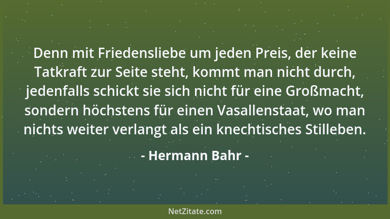 Hermann Bahr - Denn mit Friedensliebe um jeden Preis, der keine Tatkraft zur Seite steht, kommt man nicht durch, jedenfalls...