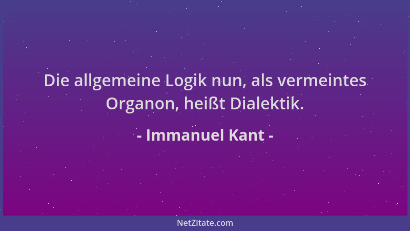 Immanuel Kant - Die allgemeine Logik nun, als vermeintes Organon, heißt Dialektik....