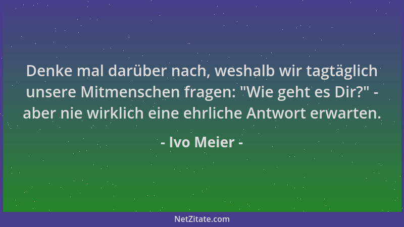 Ivo Meier - Denke mal darüber nach, weshalb wir tagtäglich unsere Mitmenschen fragen: "Wie geht es Dir? " - aber nie wirklic...