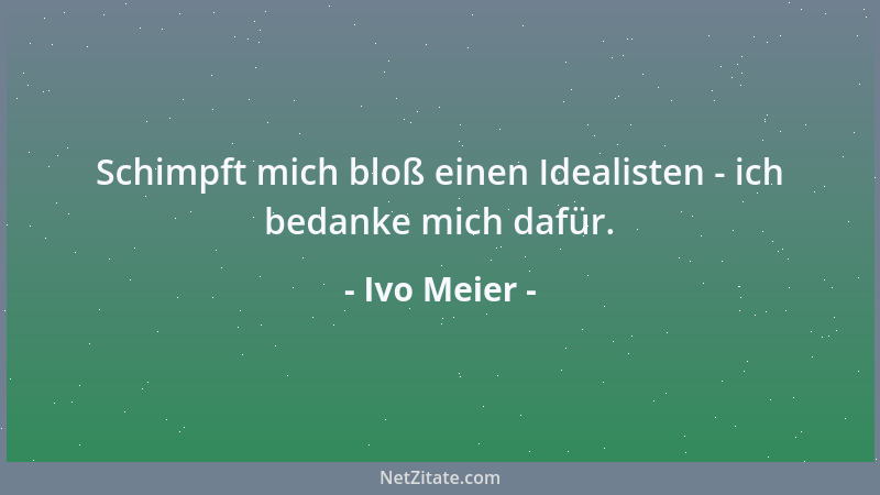 Ivo Meier - Schimpft mich bloß einen Idealisten - ich bedanke mich dafür....