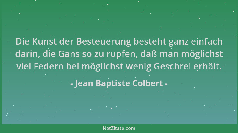 Jean Baptiste Colbert - Die Kunst der Besteuerung besteht ganz einfach darin, die Gans so zu rupfen, daß man möglichst viel...