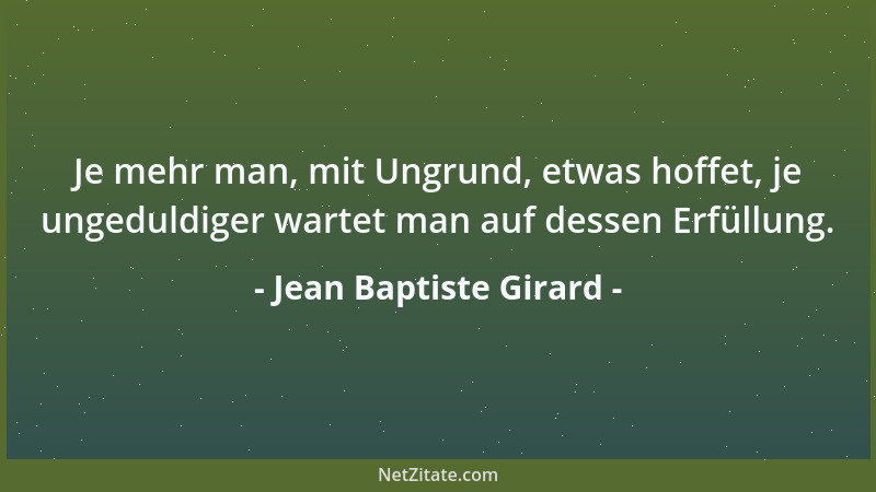Jean Baptiste Girard - Je mehr man, mit Ungrund, etwas hoffet, je ungeduldiger wartet man auf dessen Erfüllung....