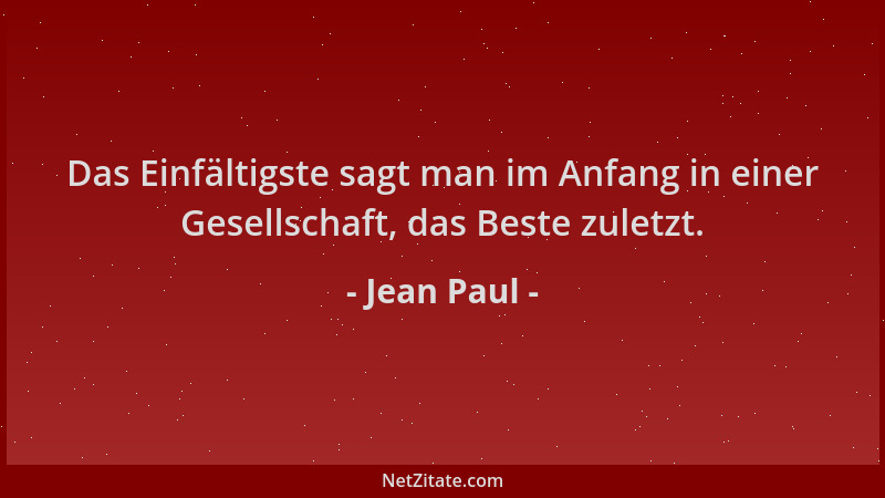 Jean Paul - Das Einfältigste sagt man im Anfang in einer Gesellschaft, das Beste zuletzt....