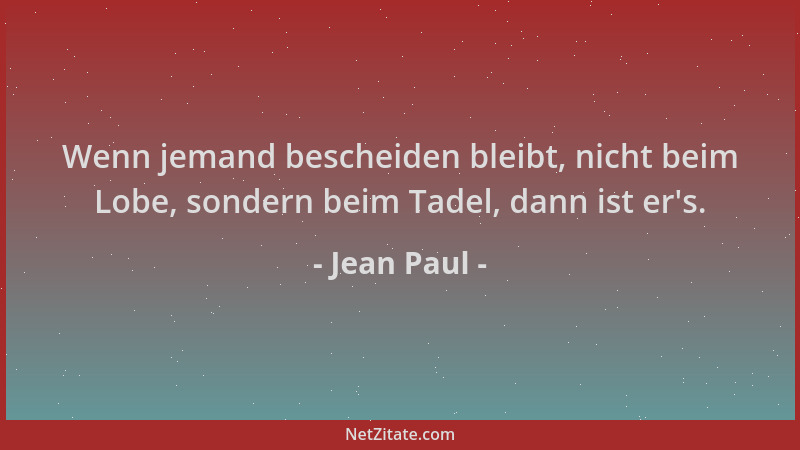 Jean Paul - Wenn jemand bescheiden bleibt, nicht beim Lobe, sondern beim Tadel, dann ist er 's....