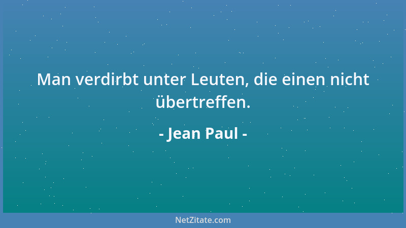 Jean Paul - Man verdirbt unter Leuten, die einen nicht übertreffen....