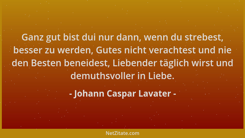 Johann Caspar Lavater - Ganz gut bist dui nur dann, wenn du strebest, besser zu werden, Gutes nicht verachtest und nie den...