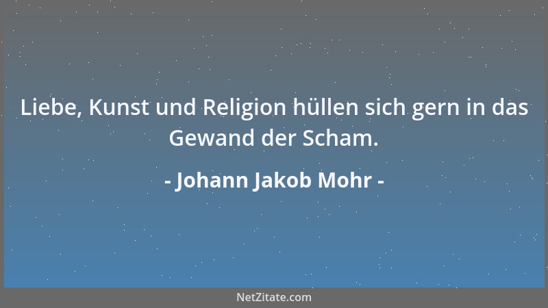 Johann Jakob Mohr - Liebe, Kunst und Religion hüllen sich gern in das Gewand der Scham....