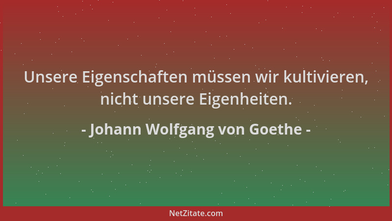 Johann Wolfgang von Goethe - Unsere Eigenschaften müssen wir kultivieren, nicht unsere Eigenheiten....