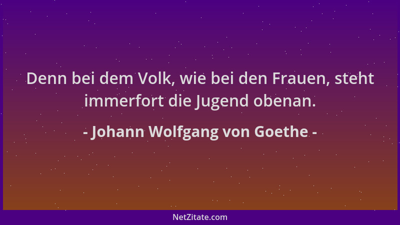 Johann Wolfgang von Goethe - Denn bei dem Volk, wie bei den Frauen, steht immerfort die Jugend obenan....
