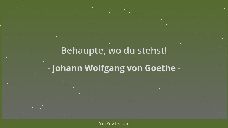 Johann Wolfgang von Goethe - Behaupte, wo du stehst!...