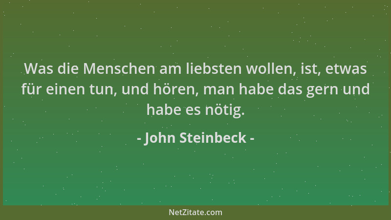 John Steinbeck - Was die Menschen am liebsten wollen, ist, etwas für einen tun, und hören, man habe das gern und habe es nö...