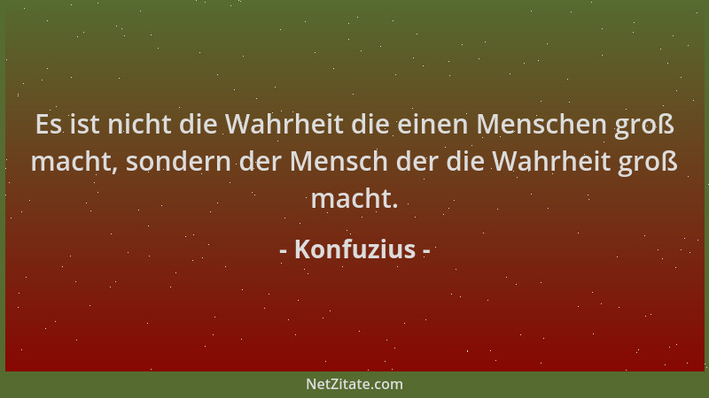 Konfuzius - Es ist nicht die Wahrheit die einen Menschen groß macht, sondern der Mensch der die Wahrheit groß macht....