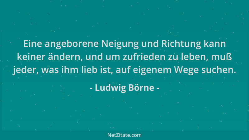 Ludwig Börne - Eine angeborene Neigung und Richtung kann keiner ändern, und um zufrieden zu leben, muß jeder, was ihm lieb...
