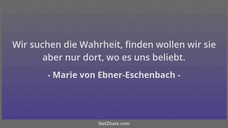 Marie von Ebner-Eschenbach - Wir suchen die Wahrheit, finden wollen wir sie aber nur dort, wo es uns beliebt....