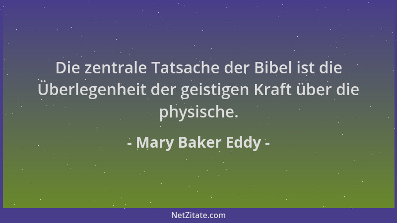 Mary Baker Eddy - Die zentrale Tatsache der Bibel ist die Überlegenheit der geistigen Kraft über die physische....