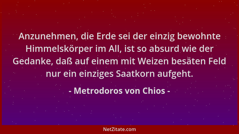 Metrodoros von Chios - Anzunehmen, die Erde sei der einzig bewohnte Himmelskörper im All, ist so absurd wie der Gedanke, da...