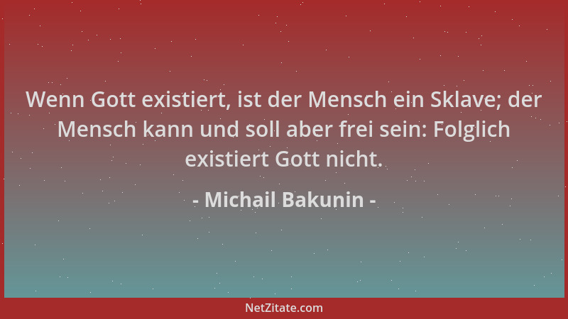 Michail Bakunin - Wenn Gott existiert, ist der Mensch ein Sklave; der Mensch kann und soll aber frei sein: Folglich existie...