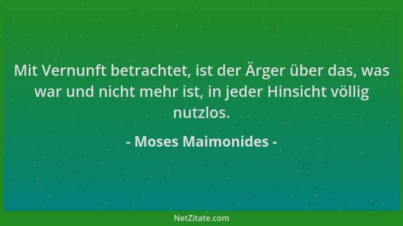 Moses Maimonides - Mit Vernunft betrachtet, ist der Ärger über das, was war und nicht mehr ist, in jeder Hinsicht völlig nu...