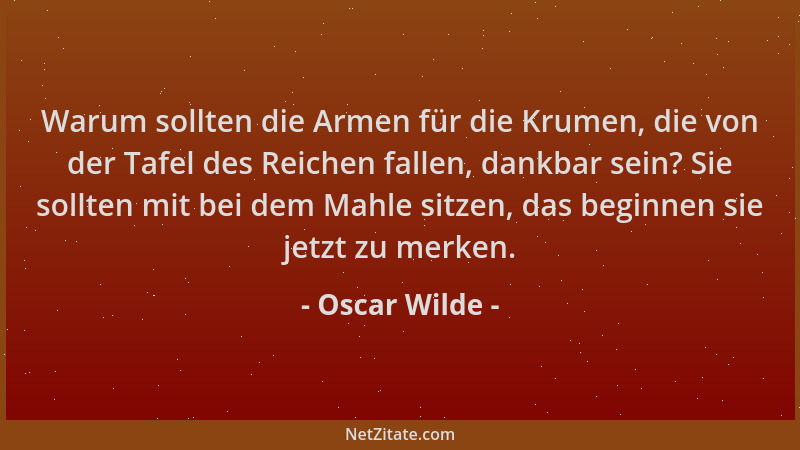 Oscar Wilde - Warum sollten die Armen für die Krumen, die von der Tafel des Reichen fallen, dankbar sein? Sie sollten mit b...